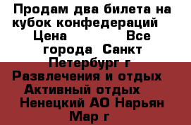 Продам два билета на кубок конфедераций  › Цена ­ 20 000 - Все города, Санкт-Петербург г. Развлечения и отдых » Активный отдых   . Ненецкий АО,Нарьян-Мар г.